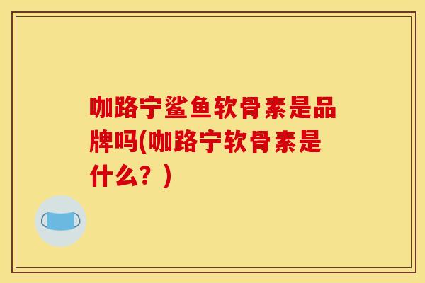咖路宁鲨鱼软骨素是品牌吗(咖路宁软骨素是什么?) 咖路宁鲨鱼软骨素是品牌吗(咖路宁软骨素是什么?)