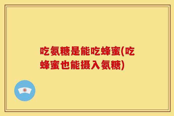 吃氨糖是能吃蜂蜜(吃蜂蜜也能摄入氨糖)