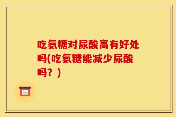吃氨糖对尿酸高有好处吗(吃氨糖能减少尿酸吗？)