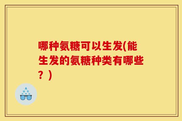 哪种氨糖可以生发(能生发的氨糖种类有哪些?) 哪种氨糖可以生发(能生发的氨糖种类有哪些?)