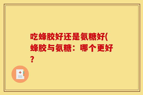 吃蜂胶好还是氨糖好(蜂胶与氨糖:哪个更好? 吃蜂胶好还是氨糖好(蜂胶与氨糖:哪个更好?