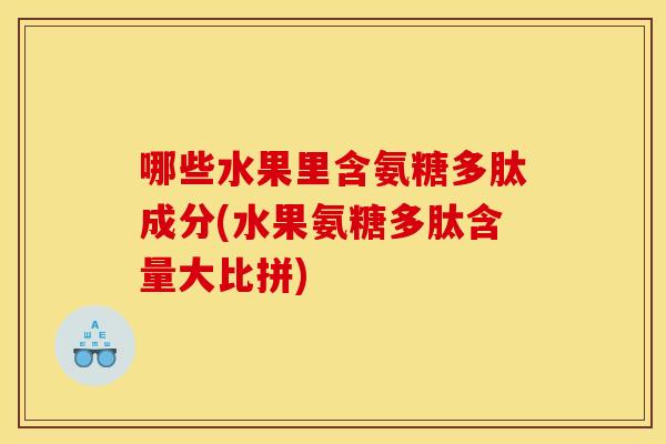 哪些水果里含氨糖多肽成分(水果氨糖多肽含量大比拼) 哪些水果里含氨糖多肽成分(水果氨糖多肽含量大比拼)