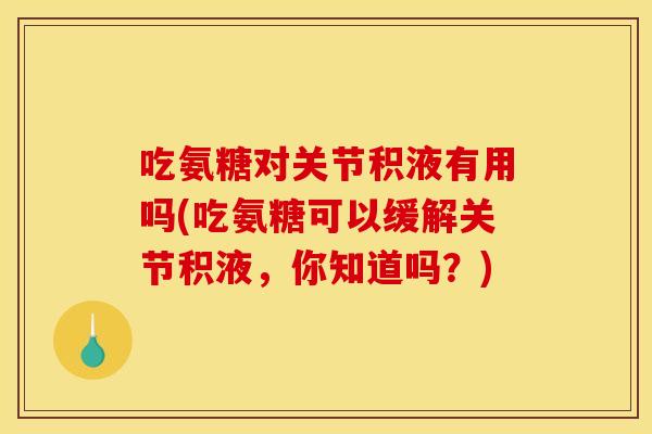 吃氨糖对关节积液有用吗(吃氨糖可以缓解关节积液,你知道吗?) 吃氨糖对关节积液有用吗(吃氨糖可以缓解关节积液,你知道吗?)