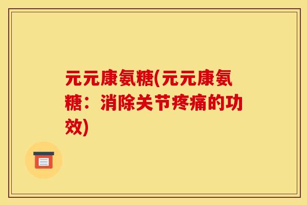 元元康氨糖(元元康氨糖:消除关节的功效) 元元康氨糖(元元康氨糖:消除关节的功效)