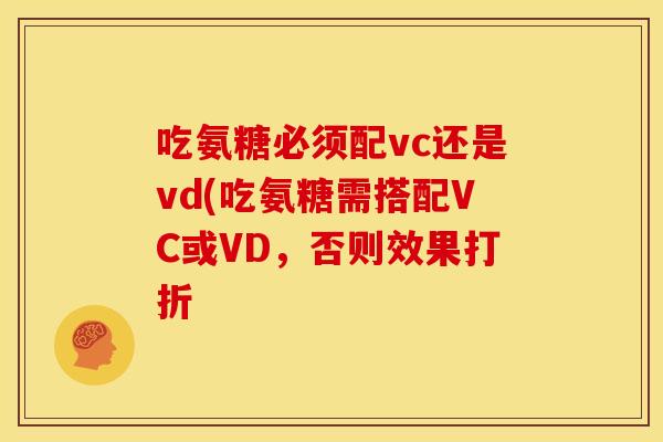 吃氨糖必须配vc还是vd(吃氨糖需搭配VC或VD,否则效果打折 吃氨糖必须配vc还是vd(吃氨糖需搭配VC或VD,否则效果打折