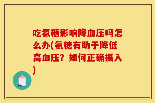 吃氨糖影响降吗怎么办(氨糖有助于降低高?如何正确摄入) 吃氨糖影响降吗怎么办(氨糖有助于降低高?如何正确摄入)