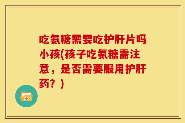 吃氨糖需要吃片吗小孩(孩子吃氨糖需注意,是否需要服用药?) 吃氨糖需要吃片吗小孩(孩子吃氨糖需注意,是否需要服用药?)