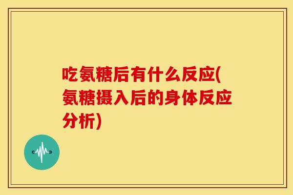吃氨糖后有什么反应(氨糖摄入后的身体反应分析) 吃氨糖后有什么反应(氨糖摄入后的身体反应分析)