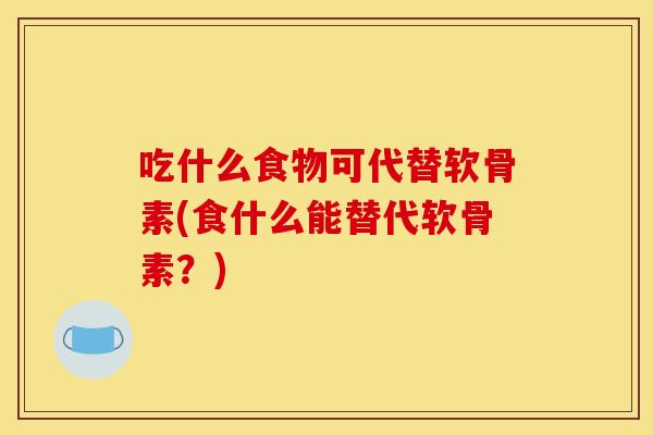 吃什么食物可代替软骨素(食什么能替代软骨素?) 吃什么食物可代替软骨素(食什么能替代软骨素?)