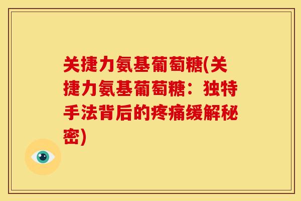 关捷力氨基葡萄糖(关捷力氨基葡萄糖:独特手法背后的缓解秘密) 关捷力氨基葡萄糖(关捷力氨基葡萄糖:独特手法背后的缓解秘密)
