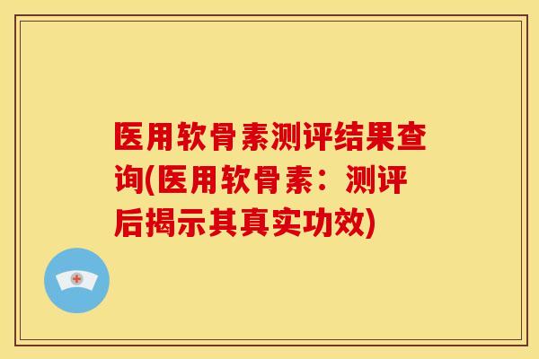 医用软骨素测评结果查询(医用软骨素：测评后揭示其真实功效)