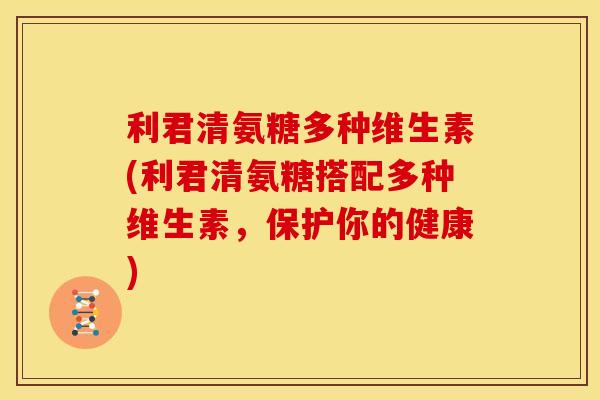 利君清氨糖多种维生素(利君清氨糖搭配多种维生素,保护你的健康) 利君清氨糖多种维生素(利君清氨糖搭配多种维生素,保护你的健康)