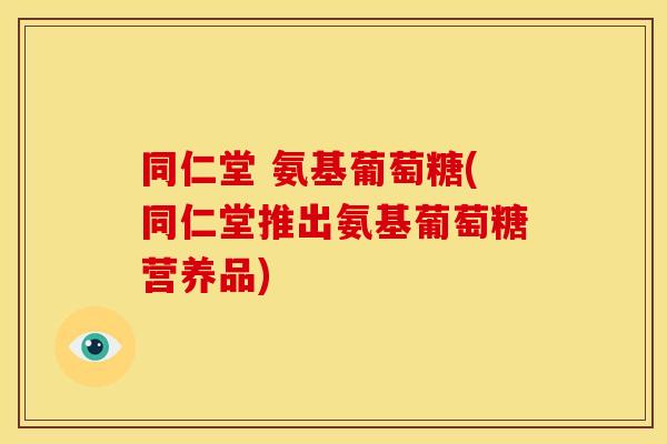同仁堂 氨基葡萄糖(同仁堂推出氨基葡萄糖营养品) 同仁堂 氨基葡萄糖(同仁堂推出氨基葡萄糖营养品)