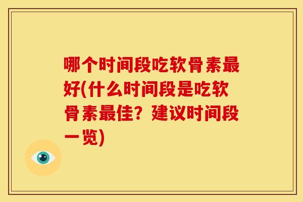 哪个时间段吃软骨素好(什么时间段是吃软骨素佳?建议时间段一览) 哪个时间段吃软骨素好(什么时间段是吃软骨素佳?建议时间段一览)