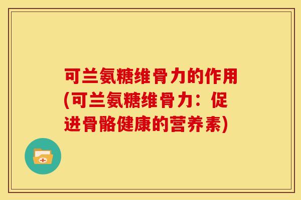 可兰氨糖维骨力的作用(可兰氨糖维骨力:促进骨骼健康的营养素) 可兰氨糖维骨力的作用(可兰氨糖维骨力:促进骨骼健康的营养素)