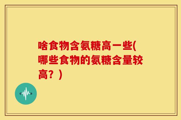 啥食物含氨糖高一些(哪些食物的氨糖含量较高?) 啥食物含氨糖高一些(哪些食物的氨糖含量较高?)
