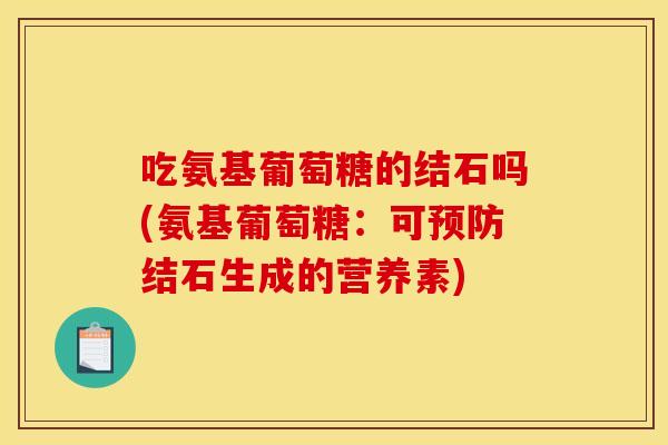 吃氨基葡萄糖的结石吗(氨基葡萄糖:可结石生成的营养素) 吃氨基葡萄糖的结石吗(氨基葡萄糖:可结石生成的营养素)