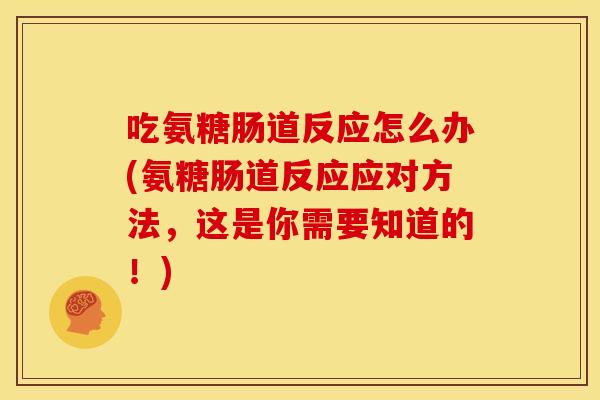 吃氨糖肠道反应怎么办(氨糖肠道反应应对方法,这是你需要知道的!) 吃氨糖肠道反应怎么办(氨糖肠道反应应对方法,这是你需要知道的!)