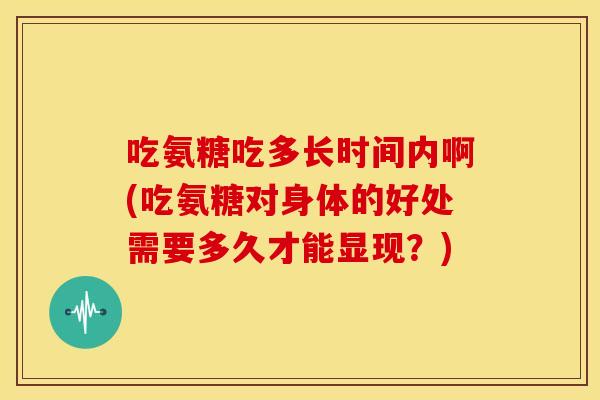 吃氨糖吃多长时间内啊(吃氨糖对身体的好处需要多久才能显现?) 吃氨糖吃多长时间内啊(吃氨糖对身体的好处需要多久才能显现?)