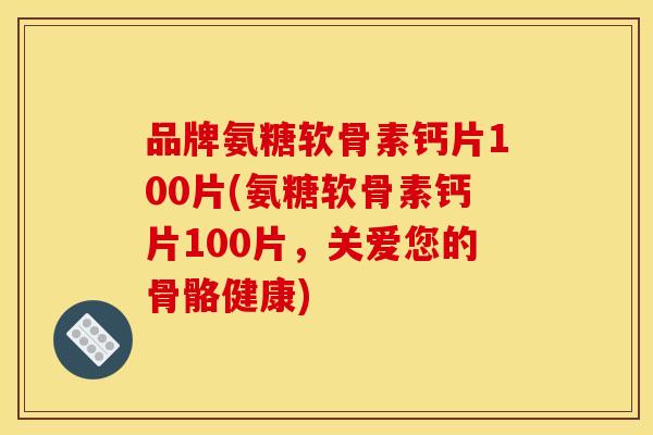 品牌氨糖软骨素钙片100片(氨糖软骨素钙片100片，关爱您的骨骼健康)
