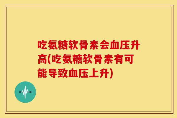 吃氨糖软骨素会升高(吃氨糖软骨素有可能导致上升)