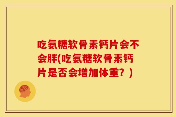 吃氨糖软骨素钙片会不会胖(吃氨糖软骨素钙片是否会增加体重？)