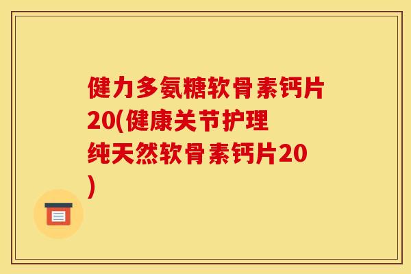 健力多氨糖软骨素钙片20(健康关节护理 纯天然软骨素钙片20) 健力多氨糖软骨素钙片20(健康关节护理 纯天然软骨素钙片20)