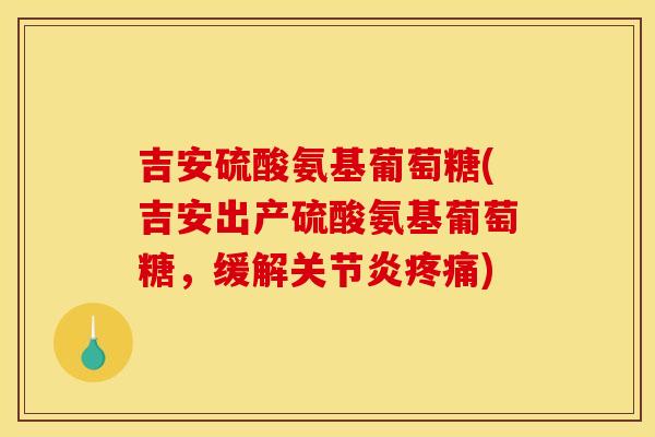 吉安硫酸氨基葡萄糖(吉安出产硫酸氨基葡萄糖,缓解) 吉安硫酸氨基葡萄糖(吉安出产硫酸氨基葡萄糖,缓解)