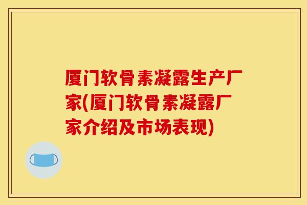 厦门软骨素凝露生产厂家(厦门软骨素凝露厂家介绍及市场表现)