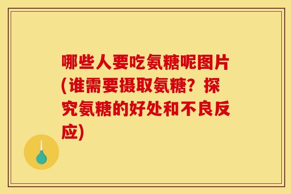 哪些人要吃氨糖呢图片(谁需要摄取氨糖？探究氨糖的好处和不良反应)