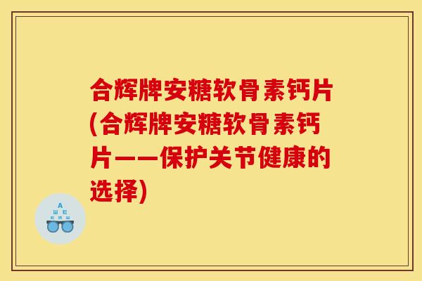 合辉牌安糖软骨素钙片(合辉牌安糖软骨素钙片——保护关节健康的选择)