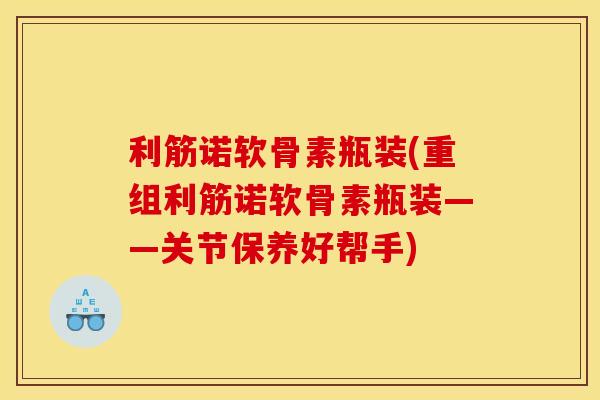 利筋诺软骨素瓶装(重组利筋诺软骨素瓶装——关节保养好帮手)