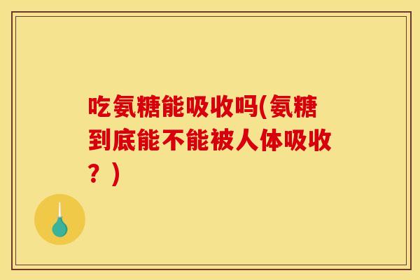 吃氨糖能吸收吗(氨糖到底能不能被人体吸收?) 吃氨糖能吸收吗(氨糖到底能不能被人体吸收?)