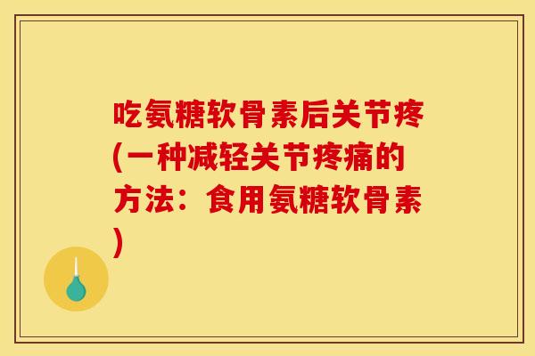 吃氨糖软骨素后关节疼(一种减轻关节的方法：食用氨糖软骨素)