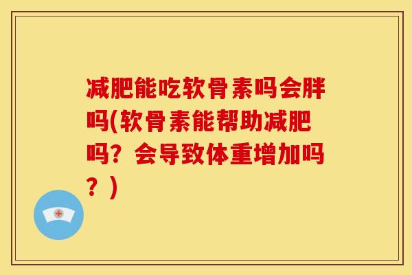 能吃软骨素吗会胖吗(软骨素能帮助吗？会导致体重增加吗？)