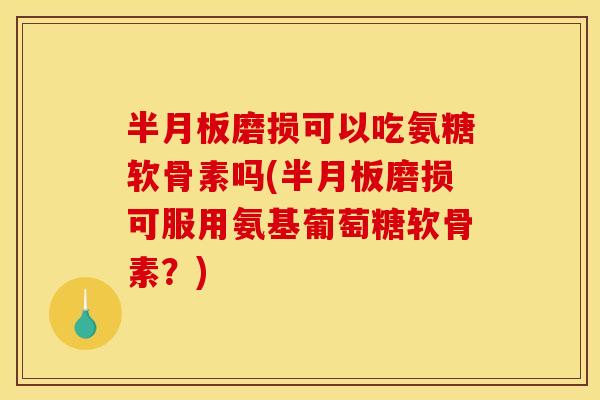 磨损可以吃氨糖软骨素吗(磨损可服用氨基葡萄糖软骨素？)