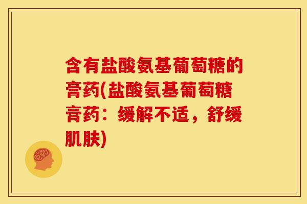 含有盐酸氨基葡萄糖的膏药(盐酸氨基葡萄糖膏药：缓解不适，舒缓)