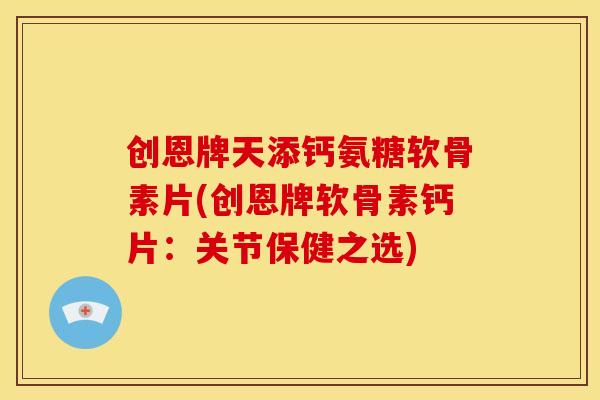 创恩牌天添钙氨糖软骨素片(创恩牌软骨素钙片:关节保健之选) 创恩牌天添钙氨糖软骨素片(创恩牌软骨素钙片:关节保健之选)