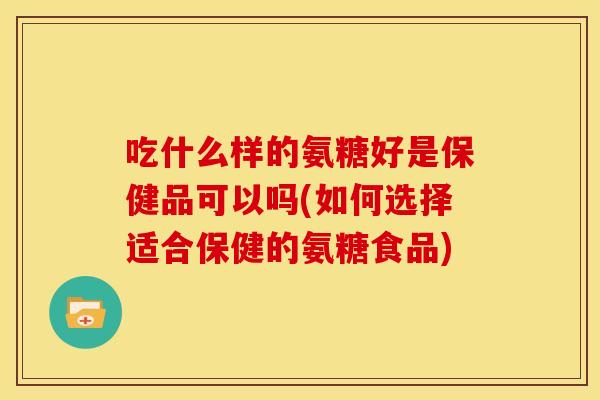 吃什么样的氨糖好是保健品可以吗(如何选择适合保健的氨糖食品) 吃什么样的氨糖好是保健品可以吗(如何选择适合保健的氨糖食品)
