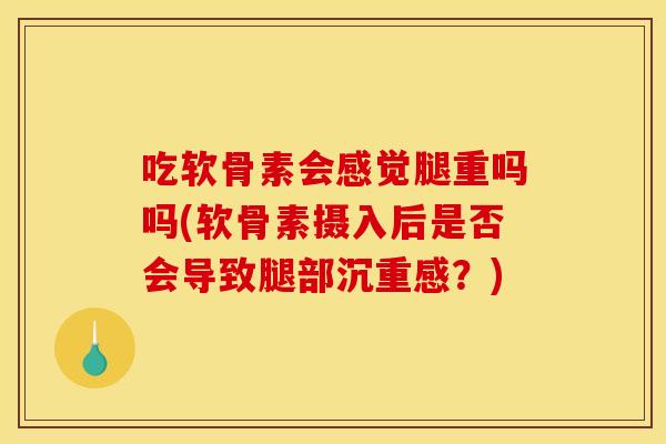 吃软骨素会感觉腿重吗吗(软骨素摄入后是否会导致腿部沉重感?) 吃软骨素会感觉腿重吗吗(软骨素摄入后是否会导致腿部沉重感?)