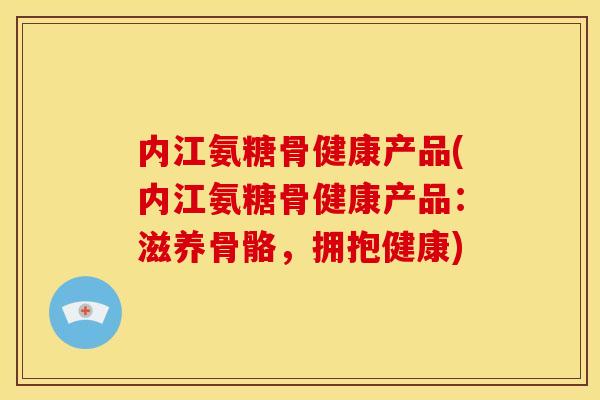 内江氨糖骨健康产品(内江氨糖骨健康产品:滋养骨骼,拥抱健康) 内江氨糖骨健康产品(内江氨糖骨健康产品:滋养骨骼,拥抱健康)