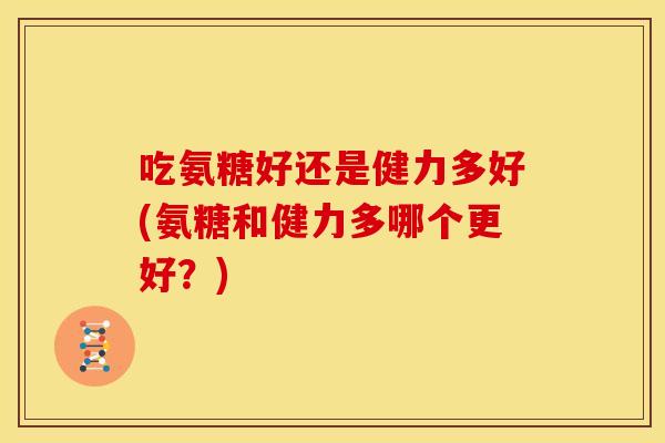 吃氨糖好还是健力多好(氨糖和健力多哪个更好?) 吃氨糖好还是健力多好(氨糖和健力多哪个更好?)