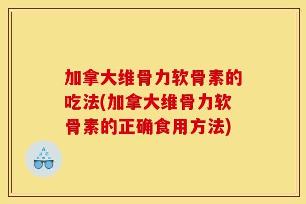 加拿大维骨力软骨素的吃法(加拿大维骨力软骨素的正确食用方法) 加拿大维骨力软骨素的吃法(加拿大维骨力软骨素的正确食用方法)