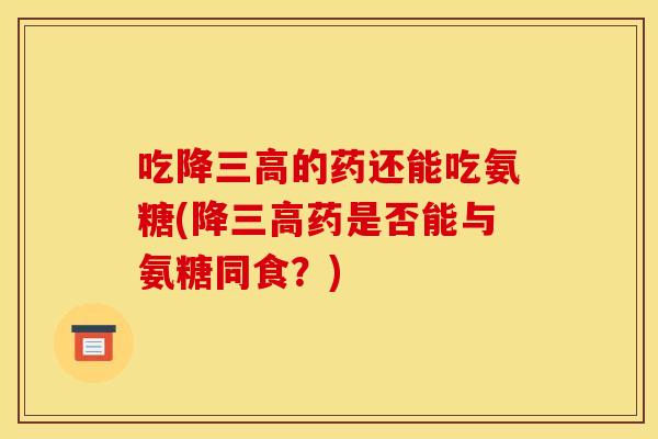 吃降的药还能吃氨糖(降药是否能与氨糖同食?) 吃降的药还能吃氨糖(降药是否能与氨糖同食?)