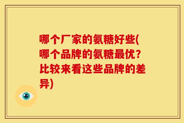 哪个厂家的氨糖好些(哪个品牌的氨糖优?比较来看这些品牌的差异) 哪个厂家的氨糖好些(哪个品牌的氨糖优?比较来看这些品牌的差异)