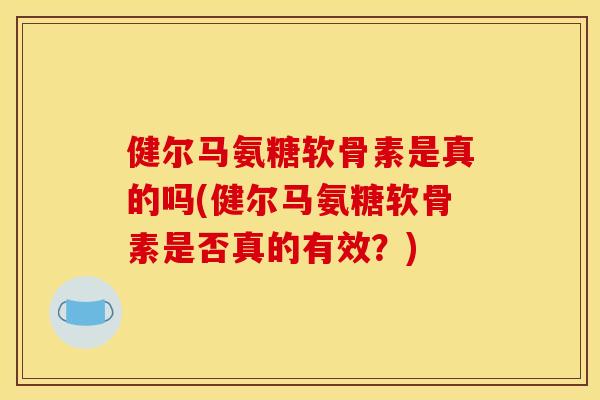 健尔马氨糖软骨素是真的吗(健尔马氨糖软骨素是否真的有效?) 健尔马氨糖软骨素是真的吗(健尔马氨糖软骨素是否真的有效?)
