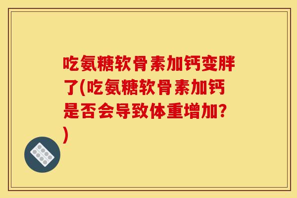 吃氨糖软骨素加钙变胖了(吃氨糖软骨素加钙是否会导致体重增加？)