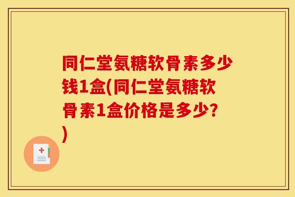 同仁堂氨糖软骨素多少钱1盒(同仁堂氨糖软骨素1盒价格是多少？)