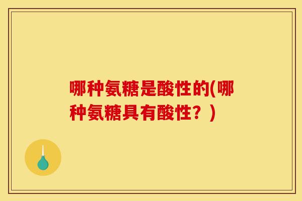 哪种氨糖是酸性的(哪种氨糖具有酸性?) 哪种氨糖是酸性的(哪种氨糖具有酸性?)