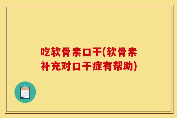 吃软骨素口干(软骨素补充对口干症有帮助) 吃软骨素口干(软骨素补充对口干症有帮助)